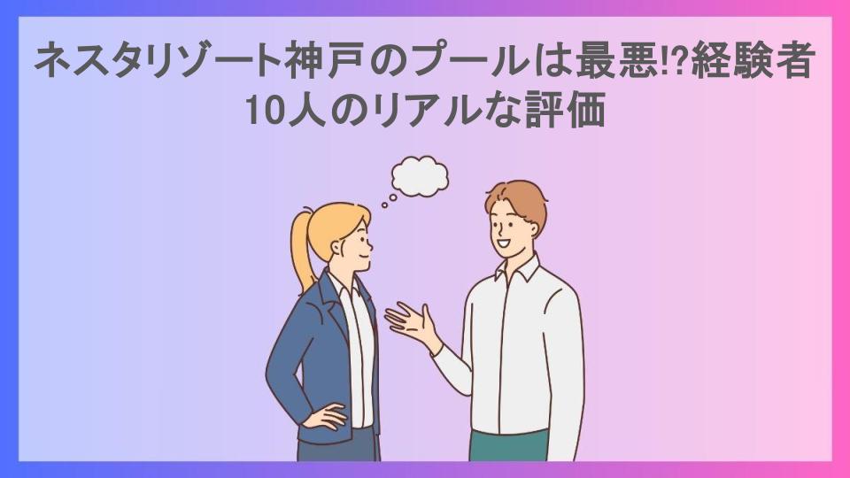 ネスタリゾート神戸のプールは最悪!?経験者10人のリアルな評価